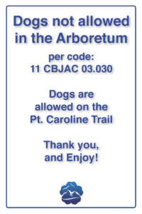 Dogs not allowed in the arboretum per code 11 CBJAC 03.030. Dogs are allowed on the Pt. Caroline Trail. Thank you and enjoy.